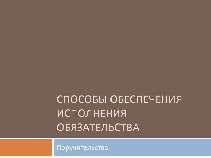 СПОСОБЫ ОБЕСПЕЧЕНИЯ ИСПОЛНЕНИЯ ОБЯЗАТЕЛЬСТВА Поручительство 