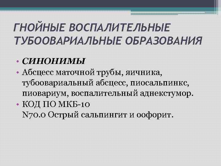 ГНОЙНЫЕ ВОСПАЛИТЕЛЬНЫЕ ТУБООВАРИАЛЬНЫЕ ОБРАЗОВАНИЯ • СИНОНИМЫ • Абсцесс маточной трубы, яичника, тубоовариальный абсцесс, пиосальпинкс,