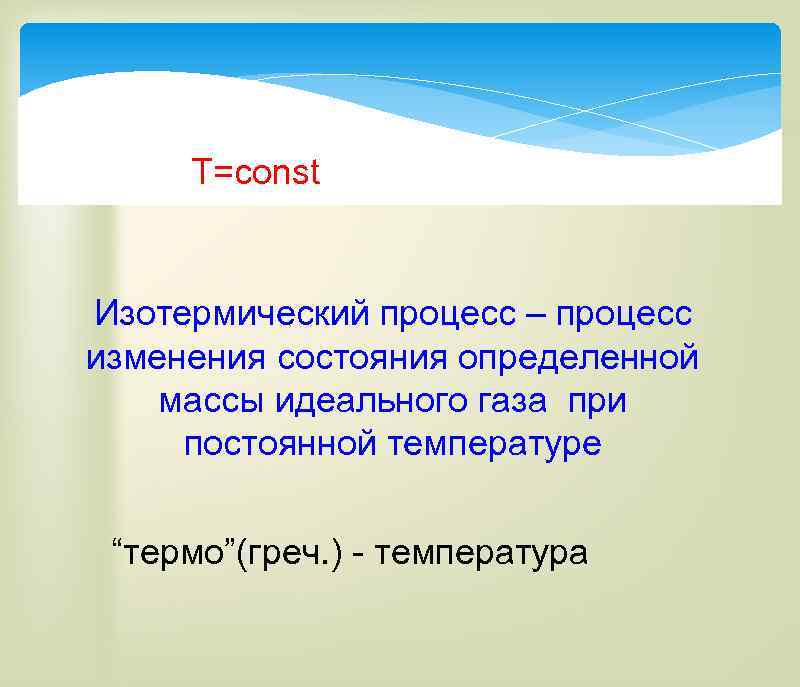 T=const Изотермический процесс – процесс изменения состояния определенной массы идеального газа при постоянной температуре