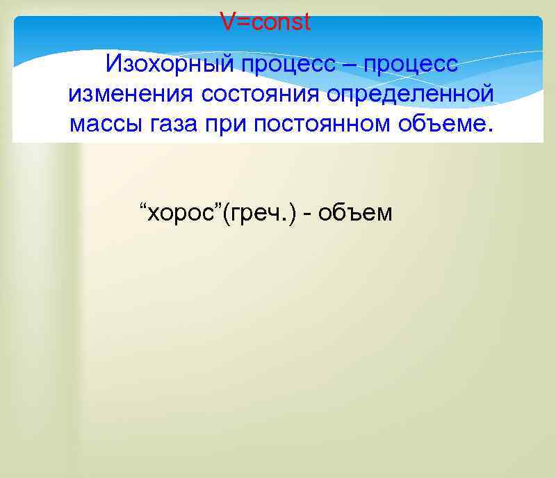 V=const Изохорный процесс – процесс изменения состояния определенной массы газа при постоянном объеме. “хорос”(греч.