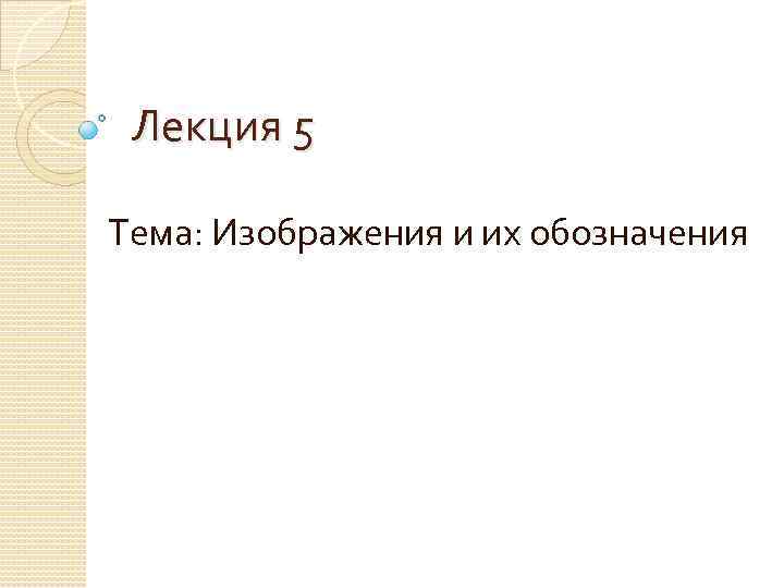 Лекция 5 Тема: Изображения и их обозначения 