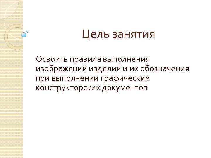 Цель занятия Освоить правила выполнения изображений изделий и их обозначения при выполнении графических конструкторских