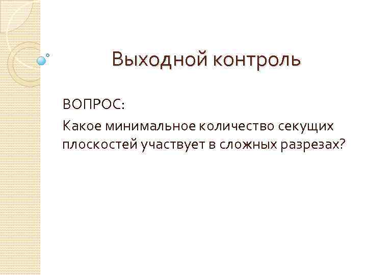 Выходной контроль ВОПРОС: Какое минимальное количество секущих плоскостей участвует в сложных разрезах? 
