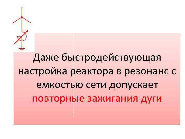 Даже быстродействующая настройка реактора в резонанс с емкостью сети допускает повторные зажигания дуги 