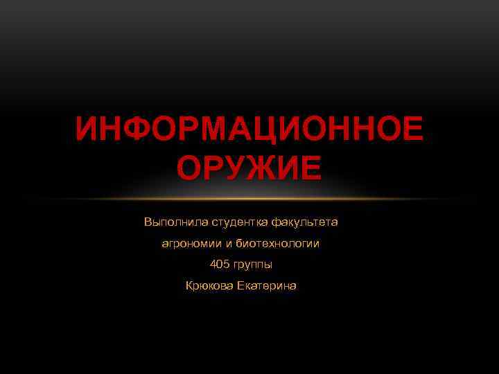 ИНФОРМАЦИОННОЕ ОРУЖИЕ Выполнила студентка факультета агрономии и биотехнологии 405 группы Крюкова Екатерина 