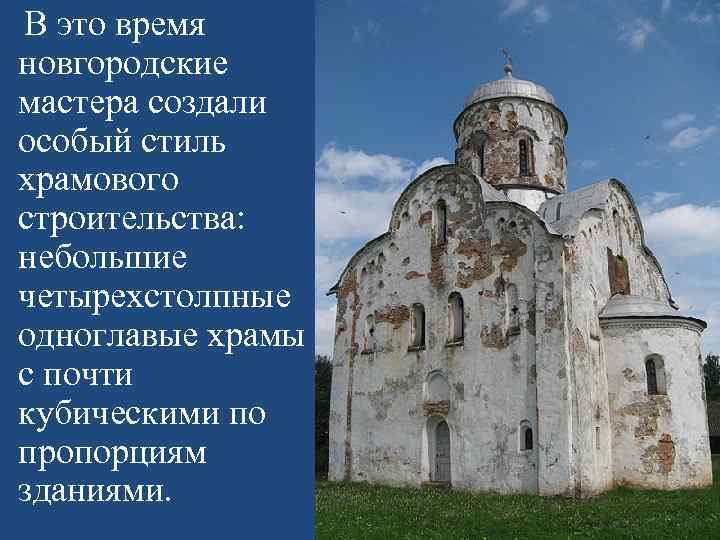 В это время новгородские мастера создали особый стиль храмового строительства: небольшие четырехстолпные одноглавые храмы