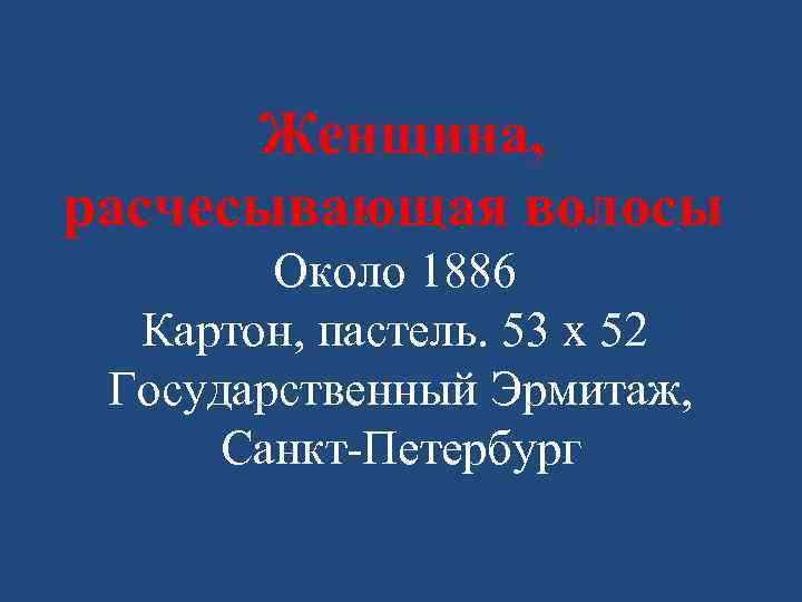 Женщина, расчесывающая волосы Около 1886 Картон, пастель. 53 x 52 Государственный Эрмитаж, Санкт-Петербург 