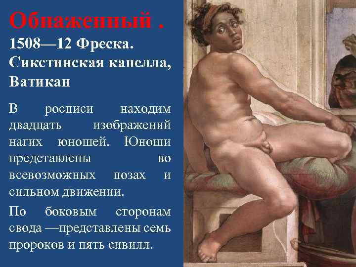 Обнаженный. 1508— 12 Фреска. Сикстинская капелла, Ватикан В росписи находим двадцать изображений нагих юношей.