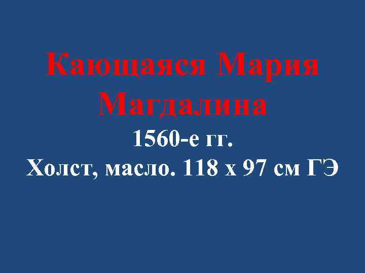 Кающаяся Мария Магдалина 1560 -е гг. Холст, масло. 118 x 97 см ГЭ 