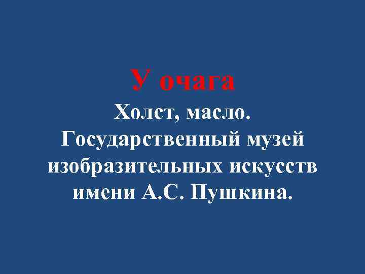 У очага Холст, масло. Государственный музей изобразительных искусств имени А. С. Пушкина. 