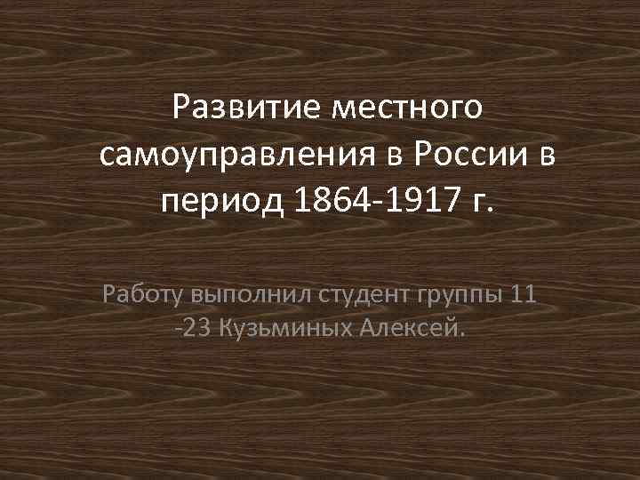 Развитие местного самоуправления в России в период 1864 1917 г. Работу выполнил студент группы