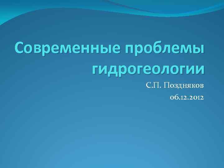 Современные проблемы гидрогеологии С. П. Поздняков 06. 12. 2012 