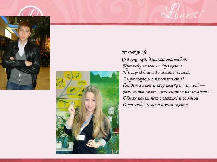 ПОЦЕЛУЙ Сей поцелуй, дарованный тобой, Преследует мое воображенье: И в шуме дня и в