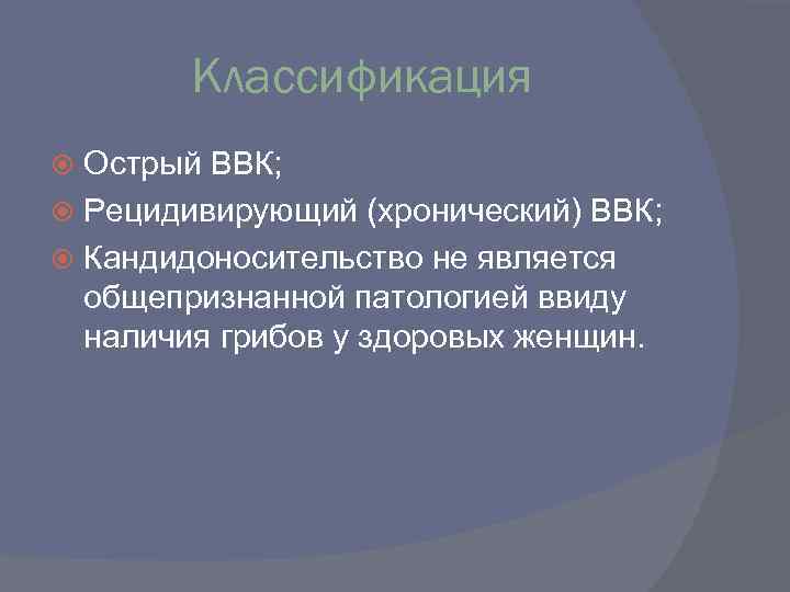 Классификация Острый ВВК; Рецидивирующий (хронический) ВВК; Кандидоносительство не является общепризнанной патологией ввиду наличия грибов