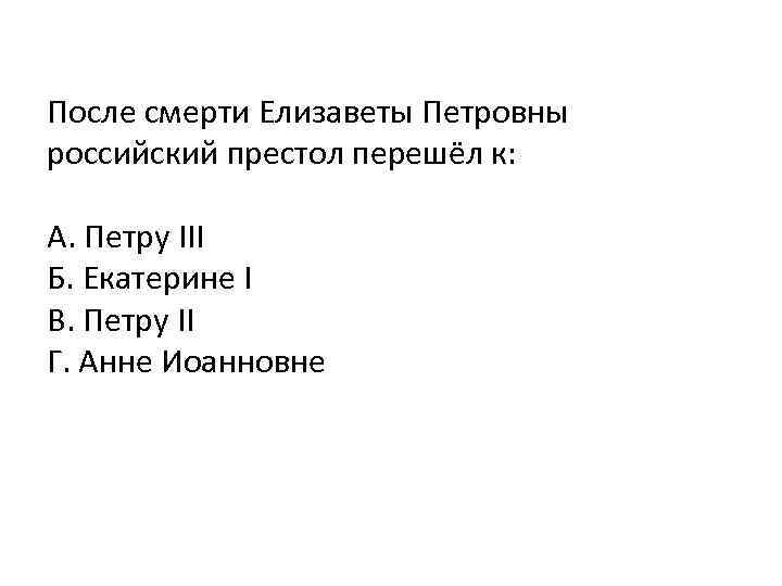 После смерти Елизаветы Петровны российский престол перешёл к: А. Петру III Б. Екатерине I