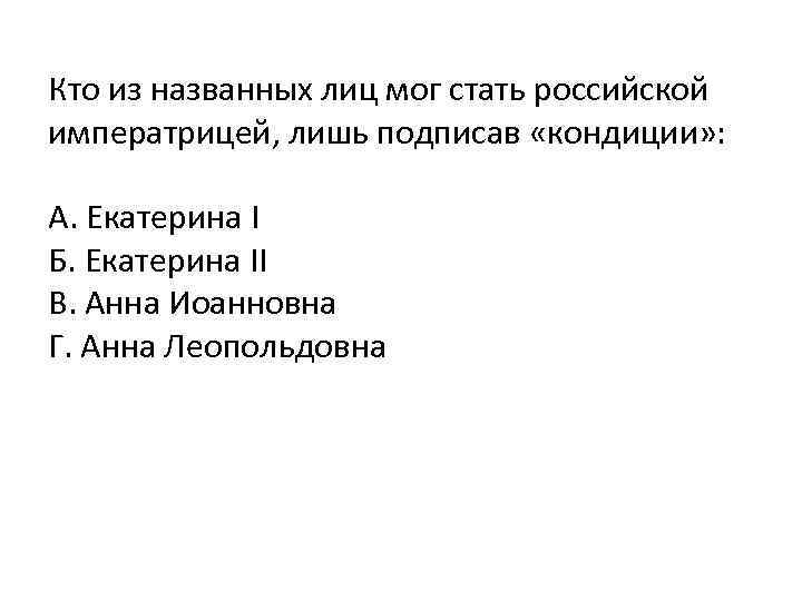 Кто из названных лиц мог стать российской императрицей, лишь подписав «кондиции» : А. Екатерина
