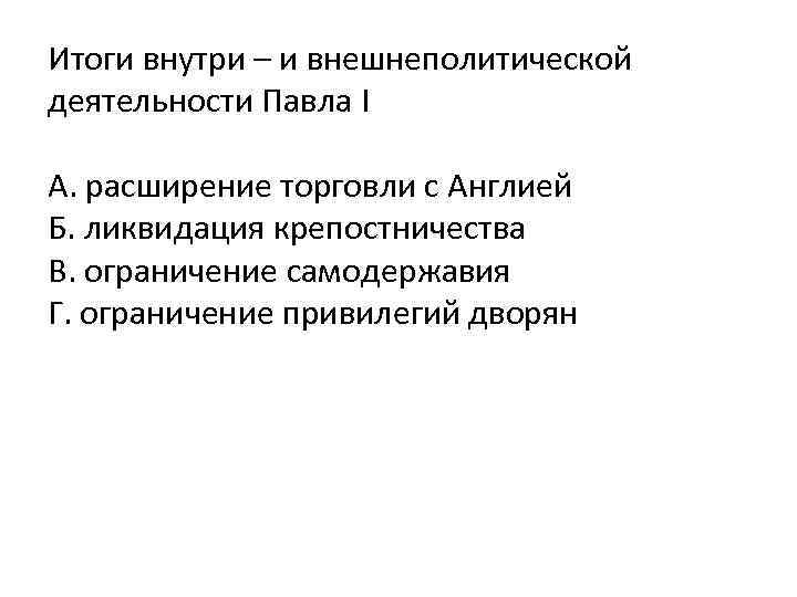 Итоги внутри – и внешнеполитической деятельности Павла I А. расширение торговли с Англией Б.