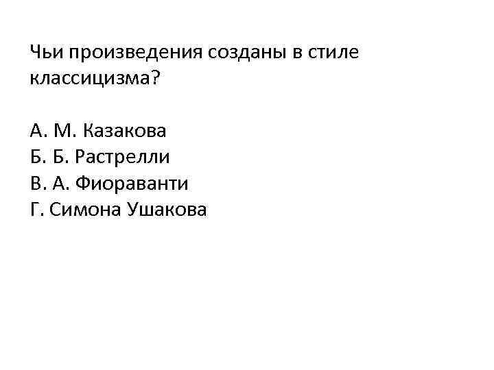 Чьи произведения созданы в стиле классицизма? А. М. Казакова Б. Б. Растрелли В. А.