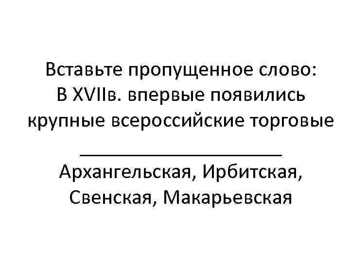 Вставьте пропущенное слово: В XVIIв. впервые появились крупные всероссийские торговые __________ Архангельская, Ирбитская, Свенская,
