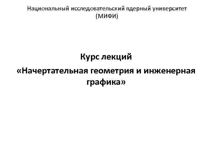 Национальный исследовательский ядерный университет (МИФИ) Курс лекций «Начертательная геометрия и инженерная графика» 