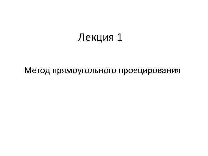 Лекция 1 Метод прямоугольного проецирования 