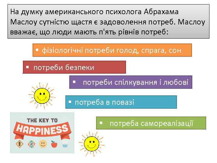 На думку американського психолога Абрахама Маслоу сутністю щастя є задоволення потреб. Маслоу вважає, що