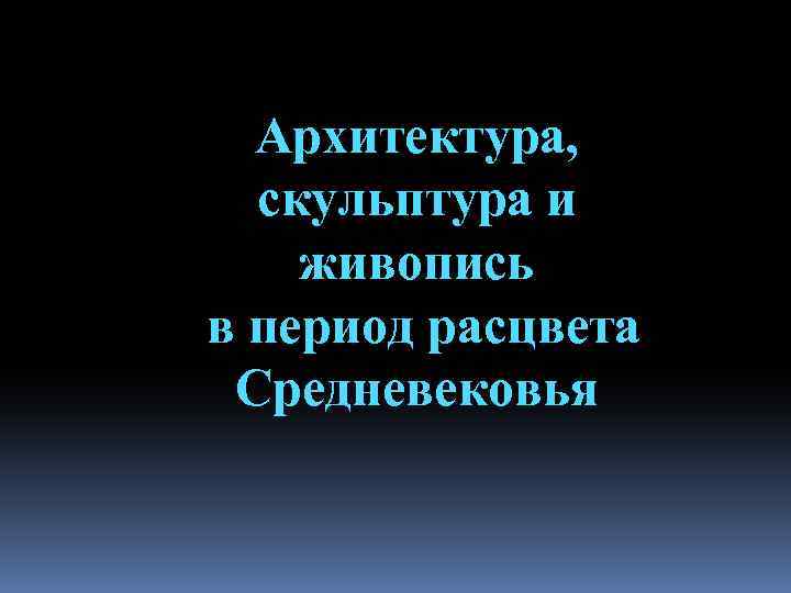 Архитектура, скульптура и живопись в период расцвета Средневековья 