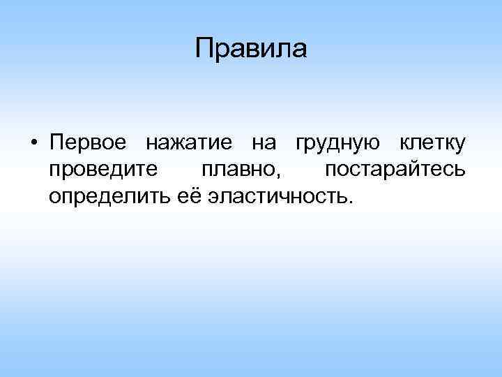 Правила • Первое нажатие на грудную клетку проведите плавно, постарайтесь определить её эластичность. 