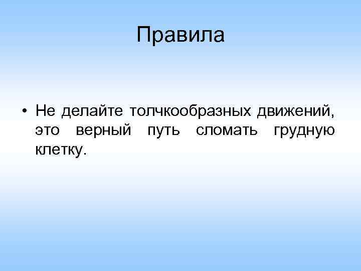 Правила • Не делайте толчкообразных движений, это верный путь сломать грудную клетку. 