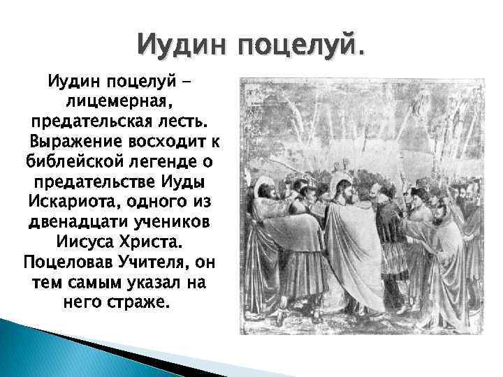 Иудин поцелуй лицемерная, предательская лесть. Выражение восходит к библейской легенде о предательстве Иуды Искариота,