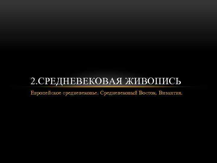 2. СРЕДНЕВЕКОВАЯ ЖИВОПИСЬ Европейское средневековье. Средневековый Восток. Византия. 