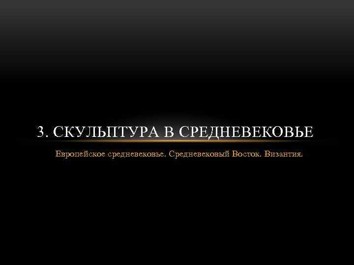 3. СКУЛЬПТУРА В СРЕДНЕВЕКОВЬЕ Европейское средневековье. Средневековый Восток. Византия. 