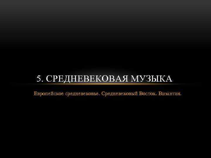 5. СРЕДНЕВЕКОВАЯ МУЗЫКА Европейское средневековье. Средневековый Восток. Византия. 