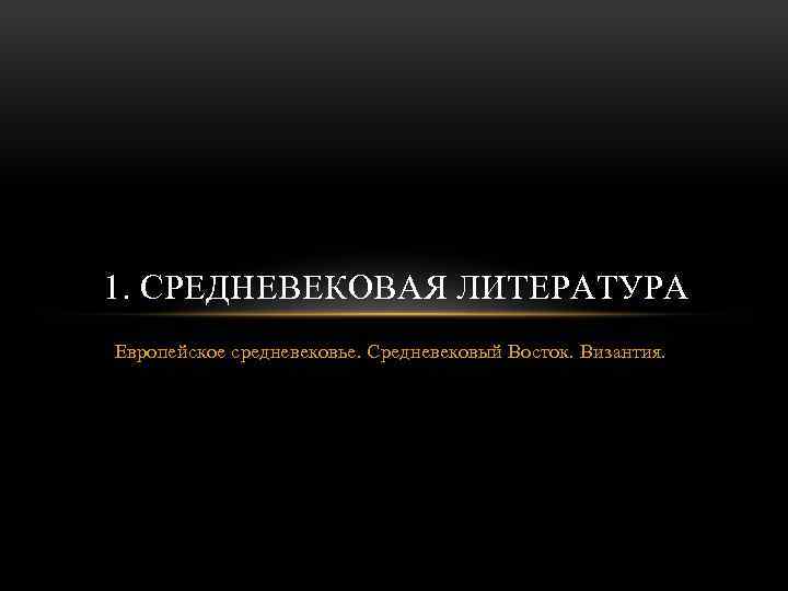 1. СРЕДНЕВЕКОВАЯ ЛИТЕРАТУРА Европейское средневековье. Средневековый Восток. Византия. 