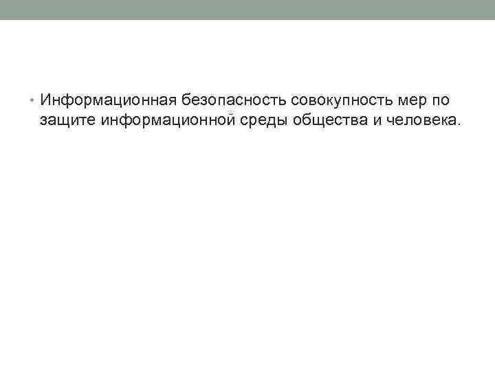  • Информационная безопасность совокупность мер по защите информационной среды общества и человека. 