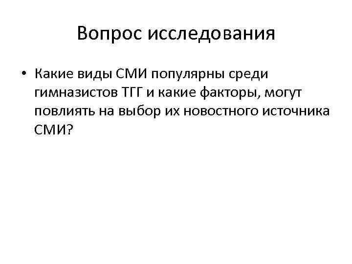 Вопрос исследования • Какие виды СМИ популярны среди гимназистов ТГГ и какие факторы, могут