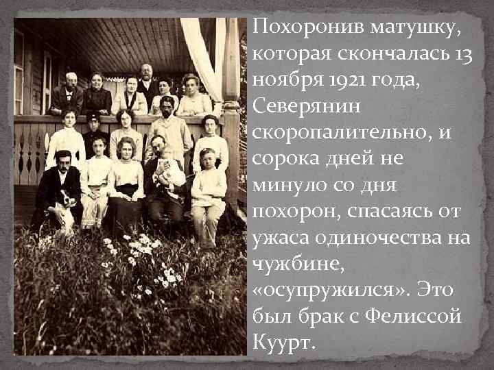 Похоронив матушку, которая скончалась 13 ноября 1921 года, Северянин скоропалительно, и сорока дней не