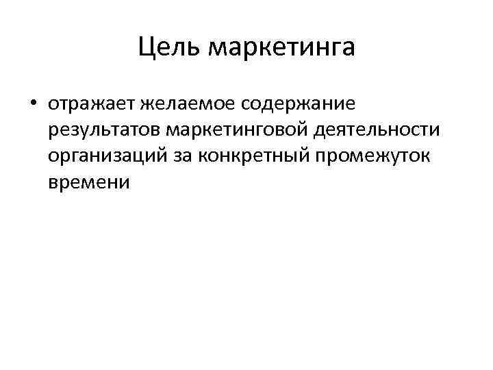 Цель маркетинга • отражает желаемое содержание результатов маркетинговой деятельности организаций за конкретный промежуток времени