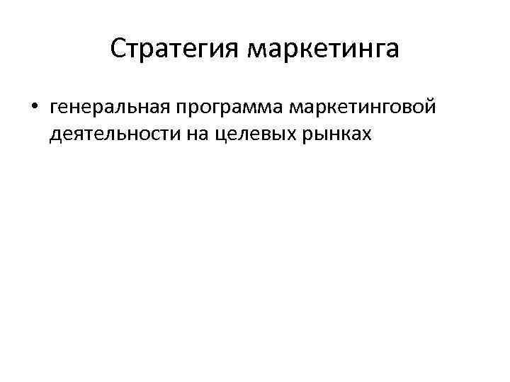 Стратегия маркетинга • генеральная программа маркетинговой деятельности на целевых рынках 