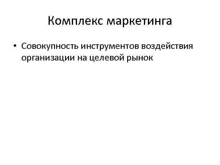 Комплекс маркетинга • Совокупность инструментов воздействия организации на целевой рынок 