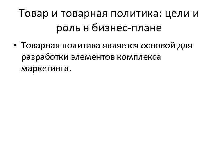 Товар и товарная политика: цели и роль в бизнес-плане • Товарная политика является основой