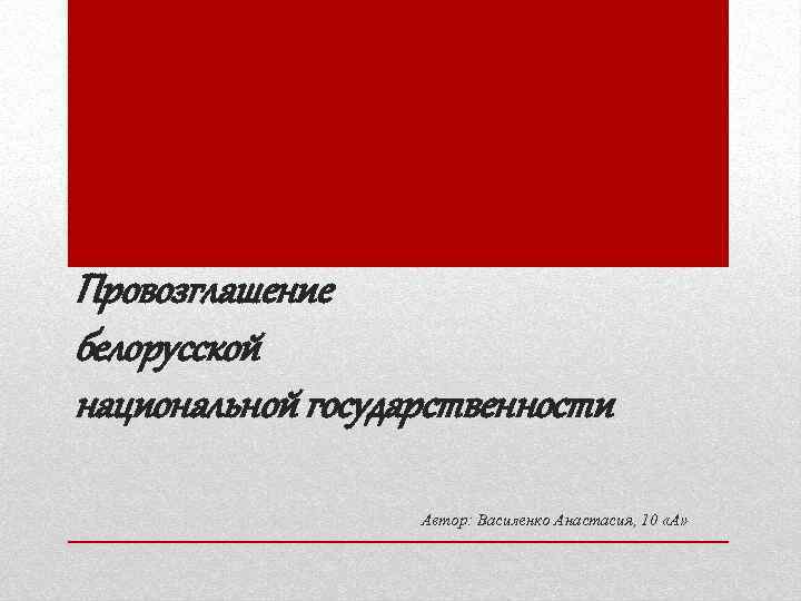 Провозглашение белорусской национальной государственности Автор: Василенко Анастасия, 10 «А» 