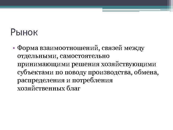 Рынок • Форма взаимоотношений, связей между отдельными, самостоятельно принимающими решения хозяйствующими субъектами по поводу