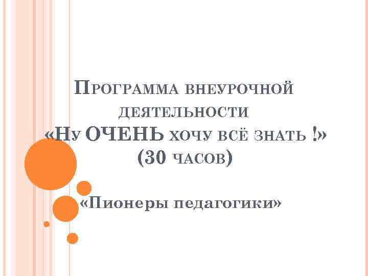 ПРОГРАММА ВНЕУРОЧНОЙ ДЕЯТЕЛЬНОСТИ «НУ ОЧЕНЬ ХОЧУ ВСЁ ЗНАТЬ !» (30 ЧАСОВ) «Пионеры педагогики» 