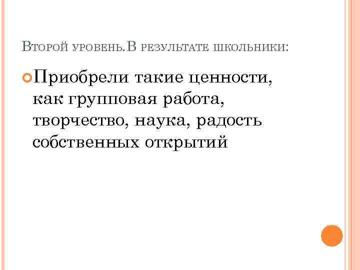 ВТОРОЙ УРОВЕНЬ. В РЕЗУЛЬТАТЕ ШКОЛЬНИКИ: Приобрели такие ценности, как групповая работа, творчество, наука, радость