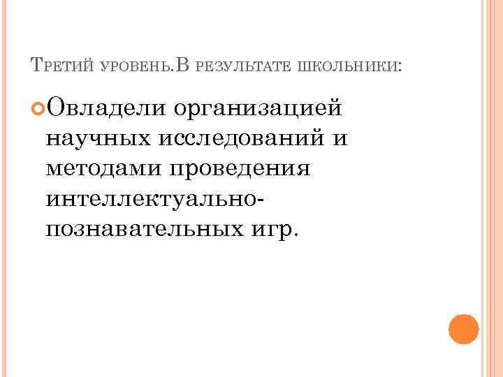 ТРЕТИЙ УРОВЕНЬ. В РЕЗУЛЬТАТЕ ШКОЛЬНИКИ: Овладели организацией научных исследований и методами проведения интеллектуальнопознавательных игр.