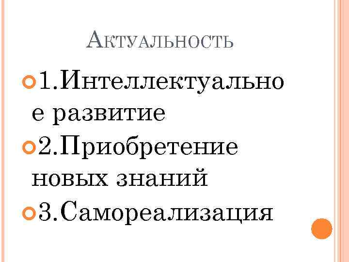 АКТУАЛЬНОСТЬ 1. Интеллектуально е развитие 2. Приобретение новых знаний 3. Самореализация 