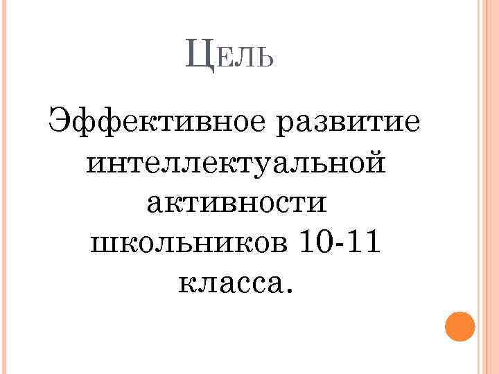 ЦЕЛЬ Эффективное развитие интеллектуальной активности школьников 10 -11 класса. 