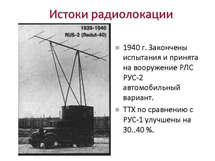 Истоки радиолокации 1940 г. Закончены испытания и принята на вооружение РЛС РУС-2 автомобильный вариант.