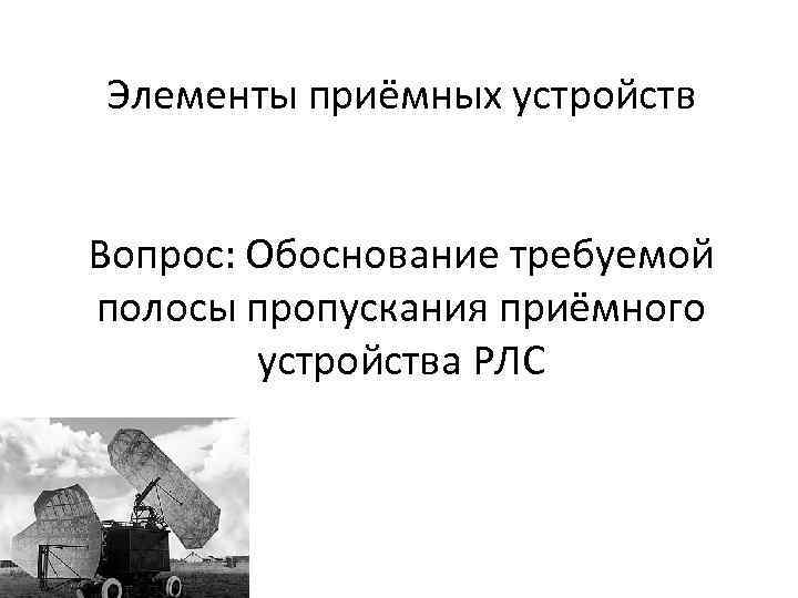 Элементы приёмных устройств Вопрос: Обоснование требуемой полосы пропускания приёмного устройства РЛС 